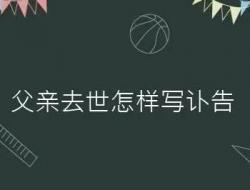 父亲去世简短讣告怎么写（父亲去世这样写讣告）