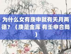 为什么女有庚申就有天月两德？（庚是金库 有壬申合局）