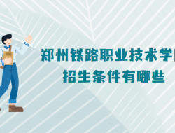 郑州铁路职业技术学院招生条件有哪些？（附身高、视力要求）